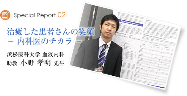 Special Report02 治癒した患者さんの笑顔 -内科医のチカラ― 浜松医科大学 血液内科 助教 小野孝明先生