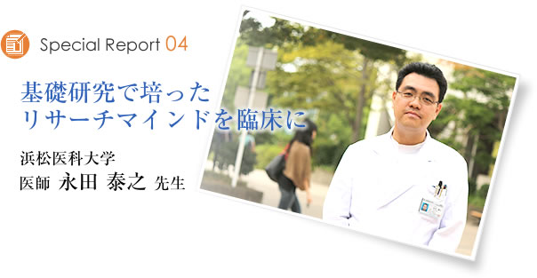 Special Report04 基礎研究で培ったリサーチマインドを臨床に 浜松医科大学 医師 永田 泰之先